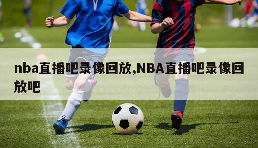 nba直播吧录像回放,NBA直播吧录像回放吧