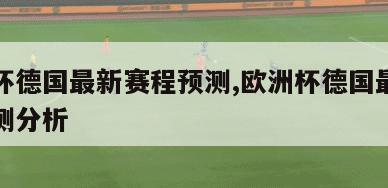 欧洲杯德国最新赛程预测,欧洲杯德国最新赛程预测分析