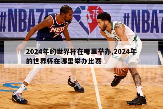 2024年的世界杯在哪里举办,2024年的世界杯在哪里举办比赛