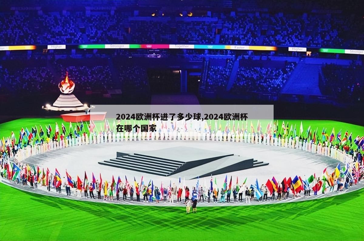 2024欧洲杯进了多少球,2024欧洲杯在哪个国家