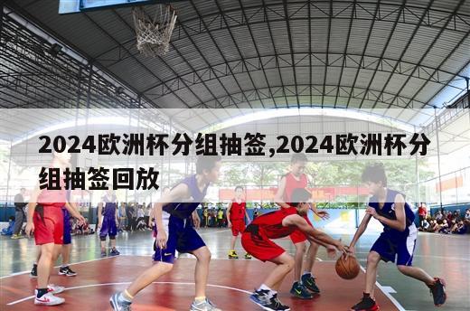 2024欧洲杯分组抽签,2024欧洲杯分组抽签回放