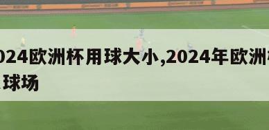 2024欧洲杯用球大小,2024年欧洲杯足球场