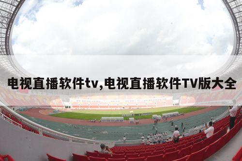 电视直播软件tv,电视直播软件TV版大全