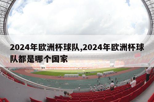 2024年欧洲杯球队,2024年欧洲杯球队都是哪个国家