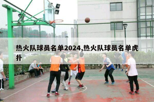 热火队球员名单2024,热火队球员名单虎扑