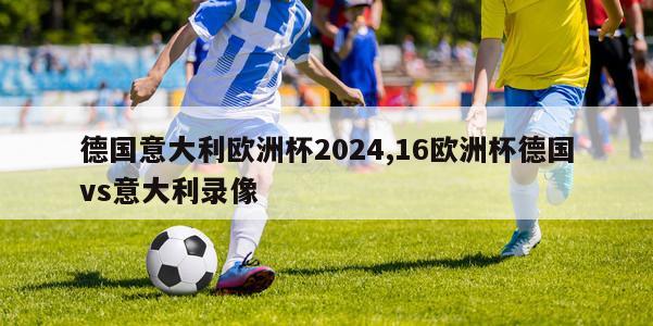 德国意大利欧洲杯2024,16欧洲杯德国vs意大利录像