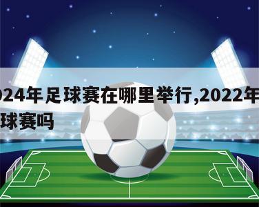 2024年足球赛在哪里举行,2022年有足球赛吗