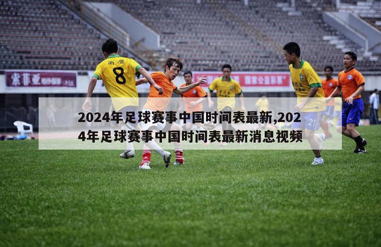 2024年足球赛事中国时间表最新,2024年足球赛事中国时间表最新消息视频