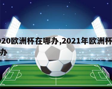 2020欧洲杯在哪办,2021年欧洲杯在哪办