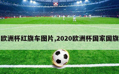 欧洲杯红旗车图片,2020欧洲杯国家国旗