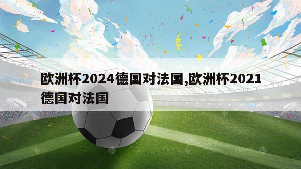 欧洲杯2024德国对法国,欧洲杯2021德国对法国