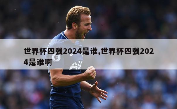 世界杯四强2024是谁,世界杯四强2024是谁啊