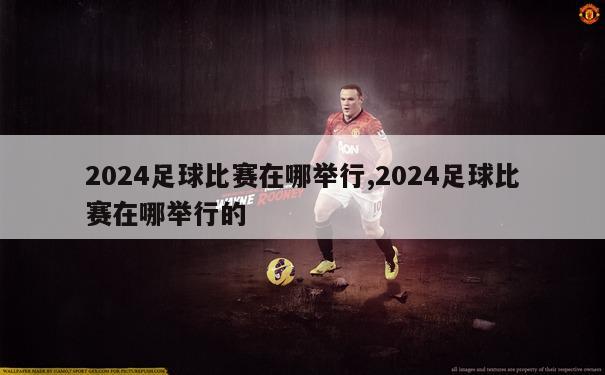 2024足球比赛在哪举行,2024足球比赛在哪举行的