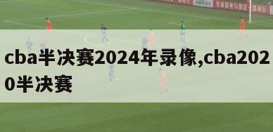 cba半决赛2024年录像,cba2020半决赛