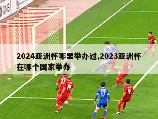 2024亚洲杯哪里举办过,2023亚洲杯在哪个国家举办