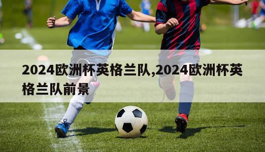 2024欧洲杯英格兰队,2024欧洲杯英格兰队前景