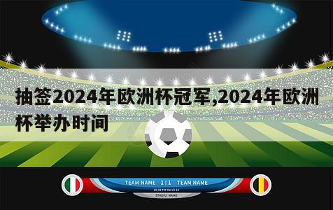 抽签2024年欧洲杯冠军,2024年欧洲杯举办时间