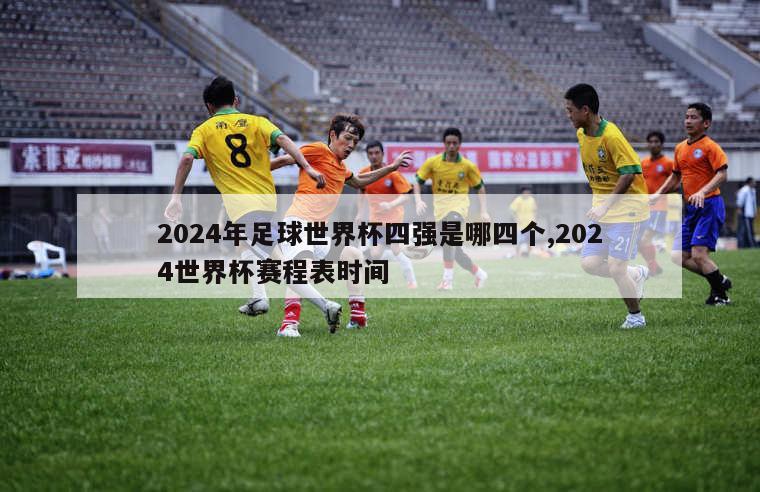 2024年足球世界杯四强是哪四个,2024世界杯赛程表时间