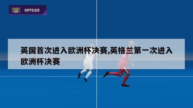 英国首次进入欧洲杯决赛,英格兰第一次进入欧洲杯决赛