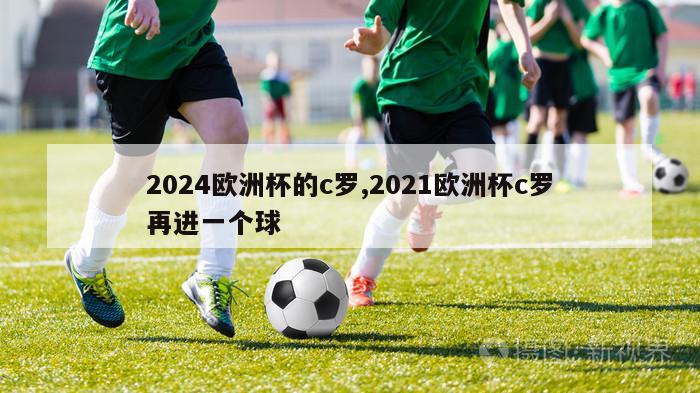 2024欧洲杯的c罗,2021欧洲杯c罗再进一个球