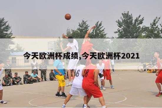 今天欧洲杯成绩,今天欧洲杯2021