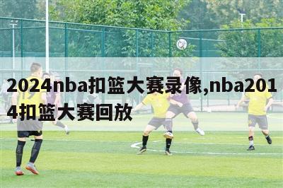 2024nba扣篮大赛录像,nba2014扣篮大赛回放