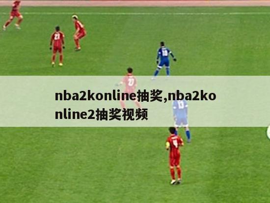 nba2konline抽奖,nba2konline2抽奖视频