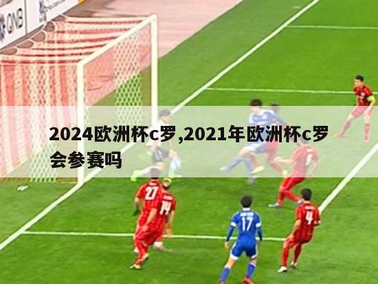 2024欧洲杯c罗,2021年欧洲杯c罗会参赛吗