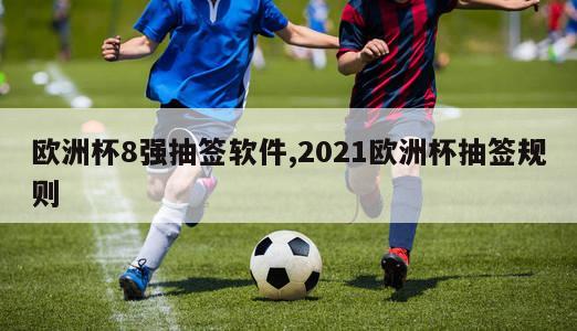 欧洲杯8强抽签软件,2021欧洲杯抽签规则