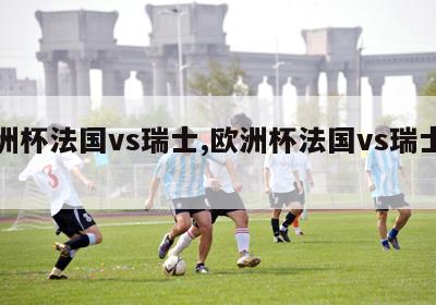 欧洲杯法国vs瑞士,欧洲杯法国vs瑞士集锦