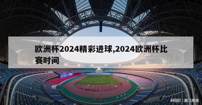 欧洲杯2024精彩进球,2024欧洲杯比赛时间