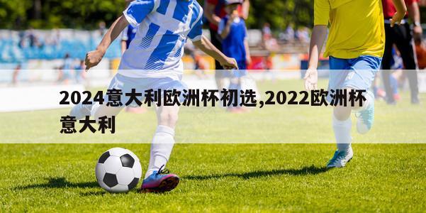 2024意大利欧洲杯初选,2022欧洲杯意大利