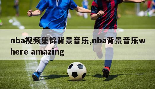 nba视频集锦背景音乐,nba背景音乐where amazing