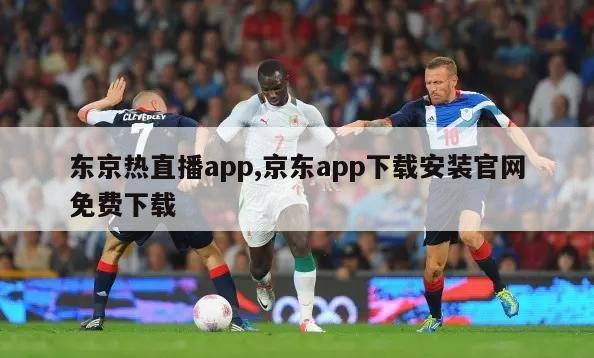 东京热直播app,京东app下载安装官网免费下载