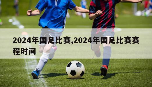 2024年国足比赛,2024年国足比赛赛程时间