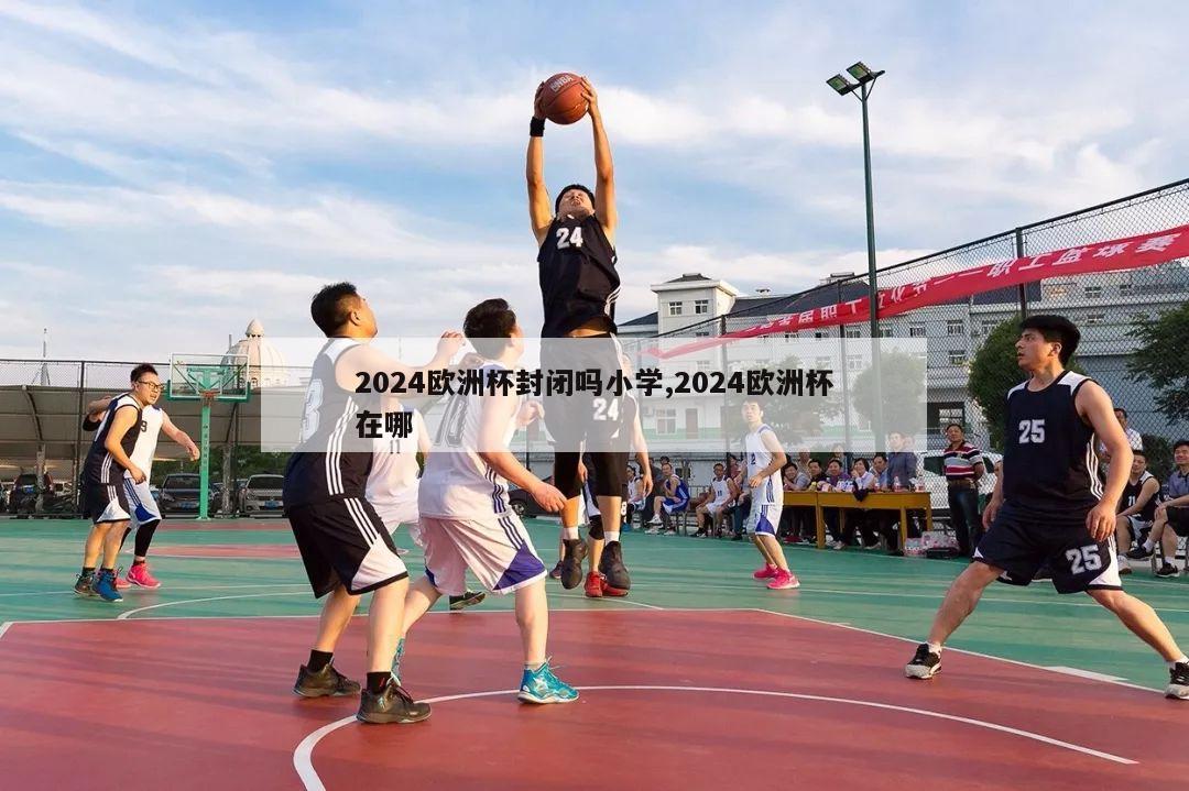 2024欧洲杯封闭吗小学,2024欧洲杯在哪