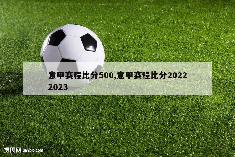 意甲赛程比分500,意甲赛程比分20222023