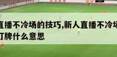 新人直播不冷场的技巧,新人直播不冷场的技巧亮灯牌什么意思