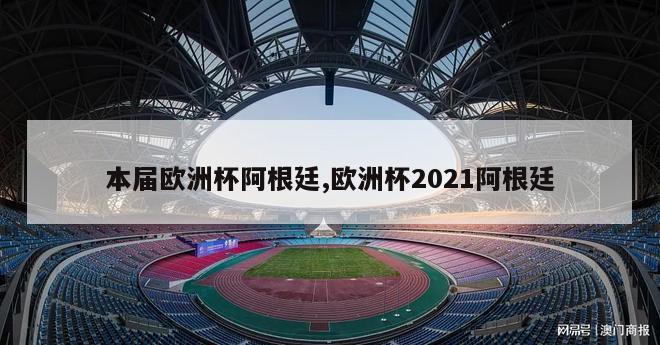 本届欧洲杯阿根廷,欧洲杯2021阿根廷