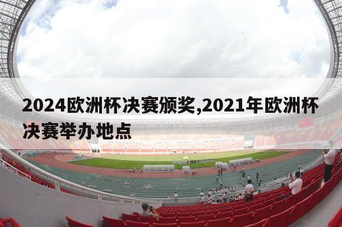 2024欧洲杯决赛颁奖,2021年欧洲杯决赛举办地点