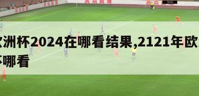 欧洲杯2024在哪看结果,2121年欧洲杯哪看