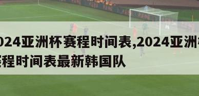 2024亚洲杯赛程时间表,2024亚洲杯赛程时间表最新韩国队