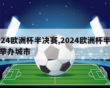 2024欧洲杯半决赛,2024欧洲杯半决赛举办城市