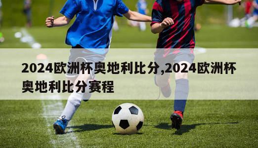 2024欧洲杯奥地利比分,2024欧洲杯奥地利比分赛程