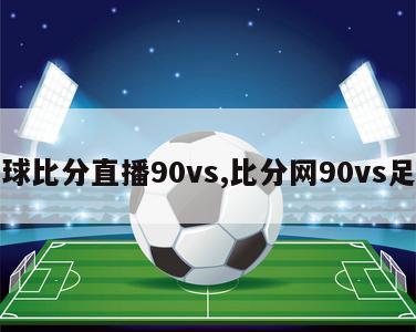 足球比分直播90vs,比分网90vs足球