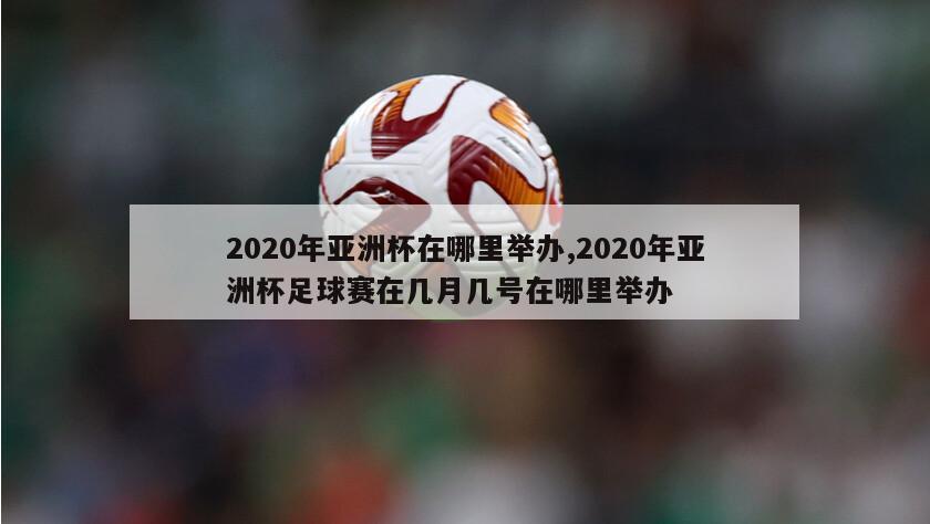 2020年亚洲杯在哪里举办,2020年亚洲杯足球赛在几月几号在哪里举办