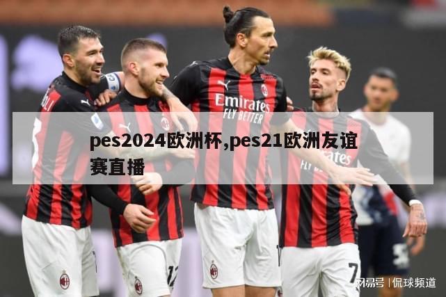 pes2024欧洲杯,pes21欧洲友谊赛直播