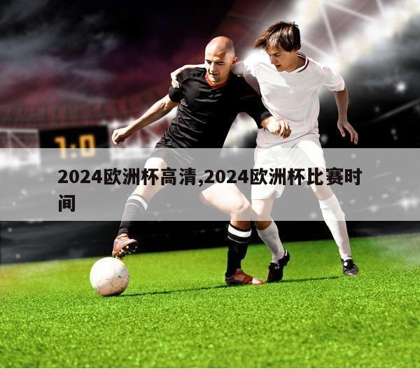 2024欧洲杯高清,2024欧洲杯比赛时间