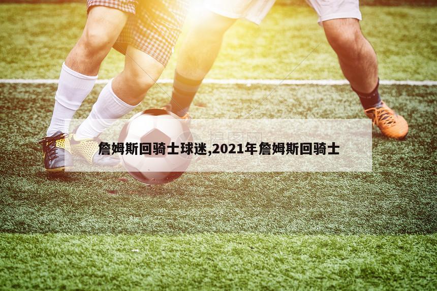 詹姆斯回骑士球迷,2021年詹姆斯回骑士