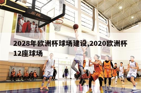 2028年欧洲杯球场建设,2020欧洲杯12座球场